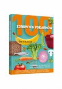 100 zdrowych pokarmów. Jak kupować, przygotowywać i przyrządzać zdrową żywność - Glen Matten