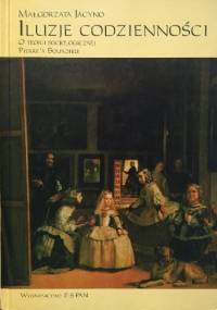 Iluzje codzienności. O teorii socjologicznej Pierre'a Bourdieu. - Małgorzata Jacyno