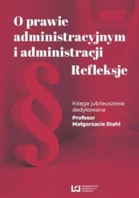O prawie administracyjnym i administracji. Refleksje. Księga jubileuszowa dedykowana Profesor Małgorzacie Stahl
