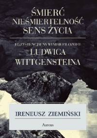 Śmierć, nieśmiertelność, sens życia. Egzystencjalny wymiar filozofii Ludwiga Wittgensteina - Ireneusz Ziemiński
