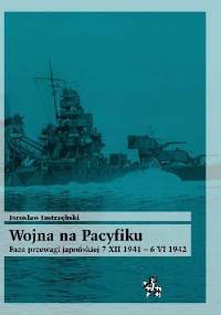 Wojna na Pacyfiku. Faza przewagi japońskiej 7 XII 1941 - 6 VI 1942 - Jarosław Jastrzębski