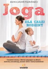 Joga dla całej rodziny, Ćwiczenia i zabawy z dziećmi wpływające na zdrowie, zwinność, koncentrację, pewność siebie i rozwój świadomości - Joanna Jakubik-Hajdukiewicz