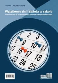 Wyjątkowe dni i święta w szkole. Scenariusze zajęć dla szkół podstawowych, gimnazjów i szkół ponadgimnazjalnych - Czaja-Antoszek Izabela
