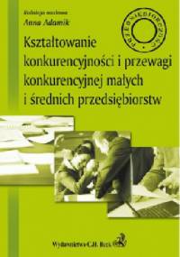 Kształtowanie konkurencyjności i przewagi konkurencyjnej małych i średnich przedsiębiorstw - Anna Adamik