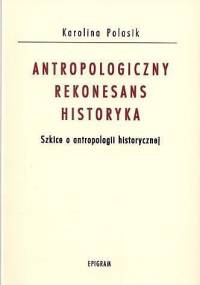 Antropologiczny rekonesans historyka. Szkice o antropologii historycznej - Karolina Polasik
