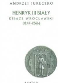 Henryk III Biały. Książę Wrocławski (1247-1266) - Andrzej Jureczko