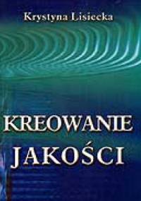 Kreowanie jakości. Uwarunkowania - strategie - techniki - Krystyna Lisiecka