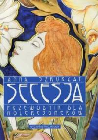 Secesja. Przewodnik dla kolekcjonerów - Anna Szkurłat