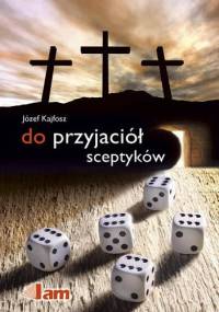 Do przyjaciół sceptyków. Świadectwo o rzeczywistości duchowej dla wszystkich, którzy chcą ją odkryć - Józef Kajfosz