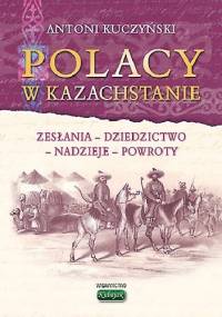 Polacy w Kazachstanie. Zesłania, dziedzictwo, nadzieje, powroty - Antoni Kuczyński