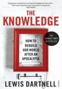 The Knowledge. How To Rebuild Our World After An Apocalypse - Lewis Dartnell