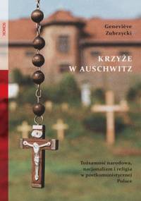 Krzyże w Auschwitz. Tożsamość narodowa, nacjonalizm i religia w postkomunistycznej Polsce - Geneviève Zubrzycki