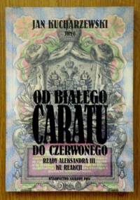 Od białego caratu do czerwonego. Tom 6. Rządy Aleksandra III. Ku reakcji - Jan Kucharzewski