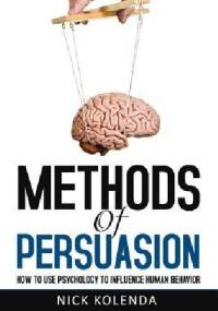 Methods of Persuasion: How to Use Psychology to Influence Human Behavior - Nick Kolenda