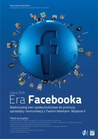 Era Facebooka. Wykorzystaj sieci społecznościowe do promocji, sprzedaży i komunikacji z Twoimi klientami. Wydanie II - Clara Shih
