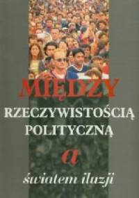 Między rzeczywistością polityczną a światem iluzji - praca zbiorowa