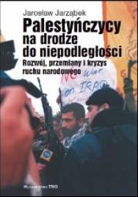 Palestyńczycy na drodze do niepodległości. Rozwój, przemiany i kryzys palestyńskiego ruchu narodowego - Jarosław Jarząbek