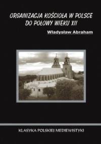 Organizacja Kościoła w Polsce do połowy wieku XII - Władysław Abraham