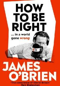 How To Be Right: … in a world gone wrong - James O'Brien