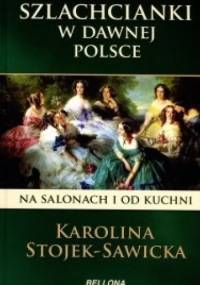 Szlachcianki w dawnej Polsce. Na salonach i od kuchni - Karolina Stojek-Sawicka