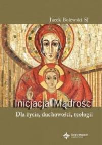 Inicjacja Mądrości. Dla życia, duchowości, teologii - Jacek Bolewski