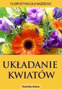 Układanie kwiatów. Florystyka dla każdego - Dominika Kukuła