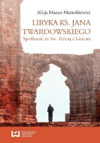 Liryka ks. Jana Twardowskiego. Spotkanie ze św. Teresą z Lisieux - Alicja Mazan-Mazurkiewicz