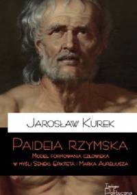 Paideia rzymska. Model formowania człowieka w myśli Seneki, Epikteta i Marka Aureliusza - Jarosław Kurek