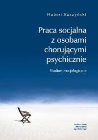 Praca socjalna z osobami chorującymi psychicznie. Studium socjologiczne - Hubert Kaszyński