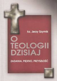 O teologii dzisiaj. Zadania, piękno, przyszłość - Jerzy Szymik