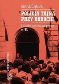 Policja tajna przy robocie : z dziejów państwa policyjnego w PRL - Henryk Głębocki