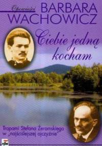 Ciebie jedną kocham. Tropami Stefana Żeromskiego w "najściślejszej ojczyźnie" - Barbara Wachowicz
