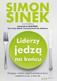 Liderzy jedzą na końcu. Dlaczego niektóre zespoły potrafią świetnie współpracować, a inne nie - Simon Sinek