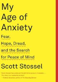 My Age of Anxiety. Fear, Hope, Dread and the Search for Peace of Mind - Scott Stossel
