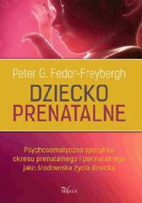 Dziecko prenatalne. Psychosomatyczna specyfika okresu prenatalnego i perinatalnego jako środowiska życia dziecka - Peter Fedor-Freybergh