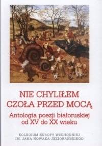 Nie chyliłem czoła przed mocą. Antologia poezji białoruskiej od XV do XX wieku - praca zbiorowa