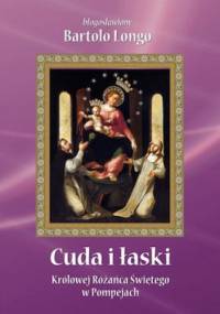 Cuda i łaski Królowej Różańca Świętego w Pompejach - Bartolo Longo
