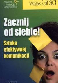 Zacznij od siebie! Sztuka efektywnej komunikacji - Wojciech Grad