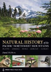 Natural History of the Pacific Northwest Mountains. Plants, Animals, Fungi, Geology, Climate. Timber Press Field Guide - Daniel Mathews