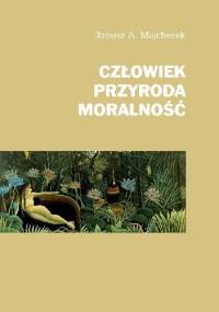 Człowiek, przyroda, moralność - Janusz Andrzej Majcherek