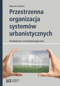 Przestrzenna organizacja systemów urbanistycznych. Podejście metodologiczne - Habrel Mykola