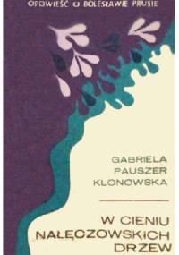 W cieniu nałęczowskich drzew. Opowieść o Bolesławie Prusie - Gabriela Pauszer-Klonowska