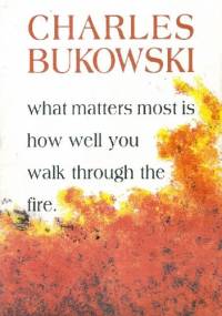 What Matters Most Is How Well You Walk Through the Fire - Charles Bukowski