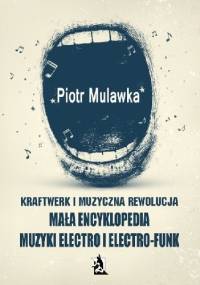 Kraftwerk i muzyczna rewolucja. Mała encyklopedia muzyki electro i electro-funk - Piotr Mulawka