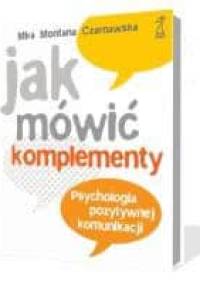 Jak mówić komplementy. Psychologia pozytywnej komunikacji. - Mira Czarnawska