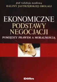 Ekonomiczne podstawy negocjacji. Pomiędzy prawem a moralnością - Halina Jastrzębska-Smolaga