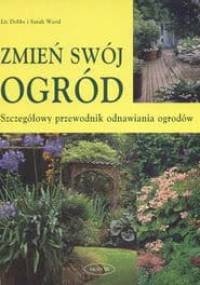 zmień swój ogród /Szczegółowy przewodnik odnawiania ogrodów - Liz Dobbs, Sarah Wood