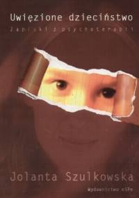 Uwięzione dzieciństwo. Zapiski z psychoterapii - Jolanta Szulkowska