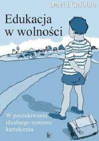Edukacja w wolności.W poszukiwaniu idealnego systemu kształcenia - David Gribble