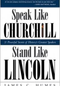 Speak Like Churchill, Stand Like Lincoln: 21 Powerful Secrets of History's Greatest Speakers - James C. Humes
